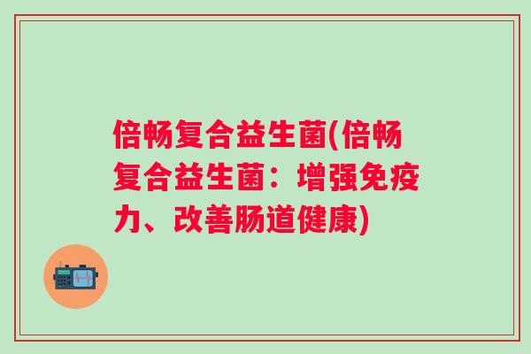 倍畅复合益生菌(倍畅复合益生菌：增强力、改善肠道健康)