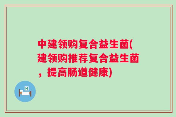 中建领购复合益生菌(建领购推荐复合益生菌，提高肠道健康)
