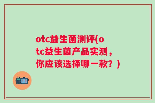 otc益生菌测评(otc益生菌产品实测，你应该选择哪一款？)
