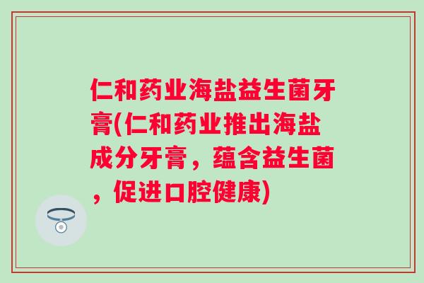 仁和药业海盐益生菌牙膏(仁和药业推出海盐成分牙膏，蕴含益生菌，促进口腔健康)