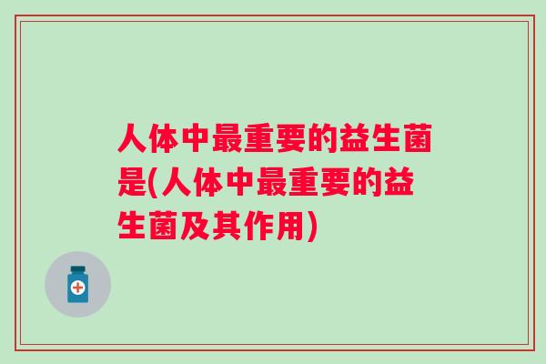 人体中重要的益生菌是(人体中重要的益生菌及其作用) 人体中重要的益生菌是(人体中重要的益生菌及其作用)