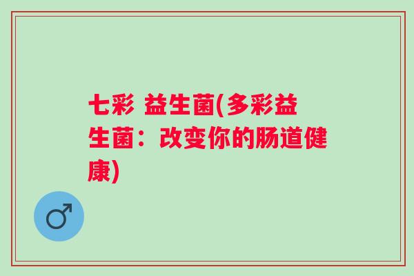 七彩 益生菌(多彩益生菌:改变你的肠道健康) 七彩 益生菌(多彩益生菌:改变你的肠道健康)