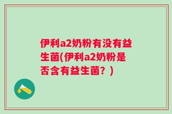 伊利a2奶粉有没有益生菌(伊利a2奶粉是否含有益生菌？)