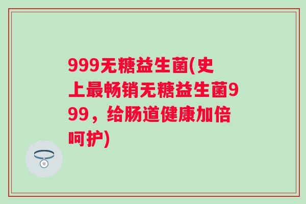 999无糖益生菌(史上畅销无糖益生菌999，给肠道健康加倍呵护)