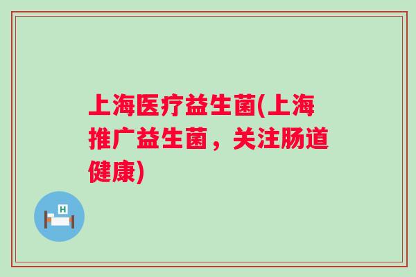 上海医疗益生菌(上海推广益生菌,关注肠道健康) 上海医疗益生菌(上海推广益生菌,关注肠道健康)