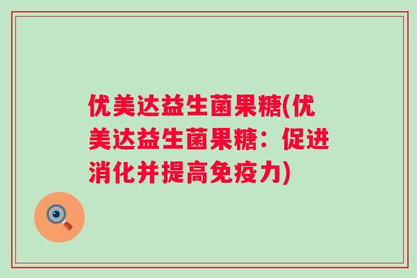 优美达益生菌果糖(优美达益生菌果糖：促进消化并提高力)
