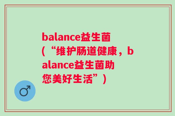 balance益生菌(“维护肠道健康，balance益生菌助您美好生活”)