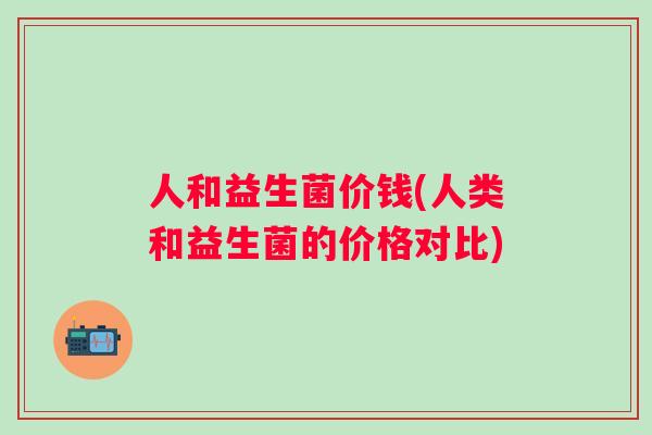 人和益生菌价钱(人类和益生菌的价格对比)