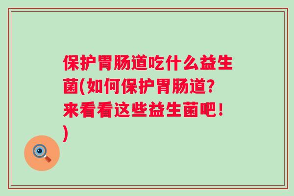 保护道吃什么益生菌(如何保护道？来看看这些益生菌吧！)