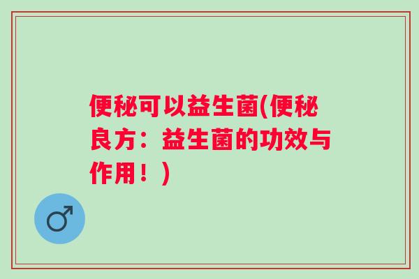 可以益生菌(良方:益生菌的功效与作用!) 可以益生菌(良方:益生菌的功效与作用!)