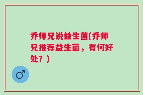 乔师兄说益生菌(乔师兄推荐益生菌，有何好处？)