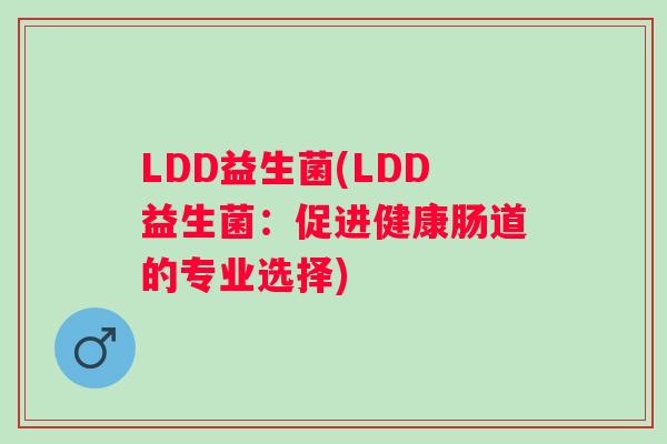 LDD益生菌(LDD益生菌:促进健康肠道的专业选择) LDD益生菌(LDD益生菌:促进健康肠道的专业选择)