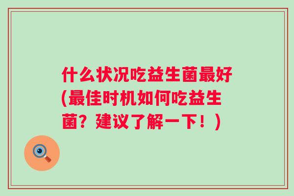 什么状况吃益生菌好(佳时机如何吃益生菌?建议了解一下!) 什么状况吃益生菌好(佳时机如何吃益生菌?建议了解一下!)