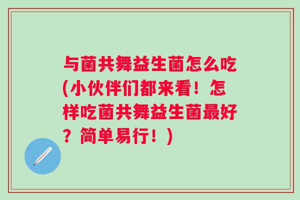 与菌共舞益生菌怎么吃(小伙伴们都来看!怎样吃菌共舞益生菌好?简单易行!) 与菌共舞益生菌怎么吃(小伙伴们都来看!怎样吃菌共舞益生菌好?简单易行!)