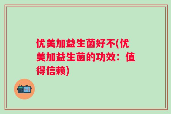 优美加益生菌好不(优美加益生菌的功效:值得信赖) 优美加益生菌好不(优美加益生菌的功效:值得信赖)