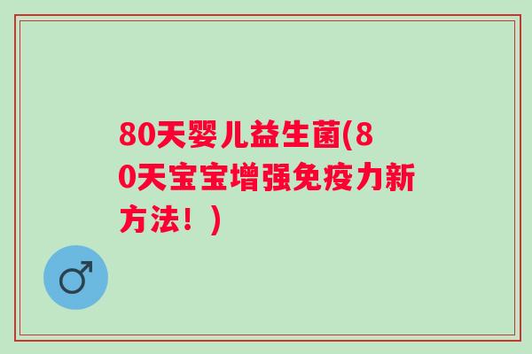 80天婴儿益生菌(80天宝宝增强力新方法!) 80天婴儿益生菌(80天宝宝增强力新方法!)