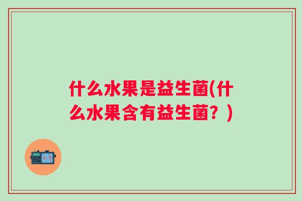 什么水果是益生菌(什么水果含有益生菌?) 什么水果是益生菌(什么水果含有益生菌?)