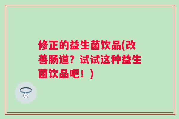 修正的益生菌饮品(改善肠道？试试这种益生菌饮品吧！)