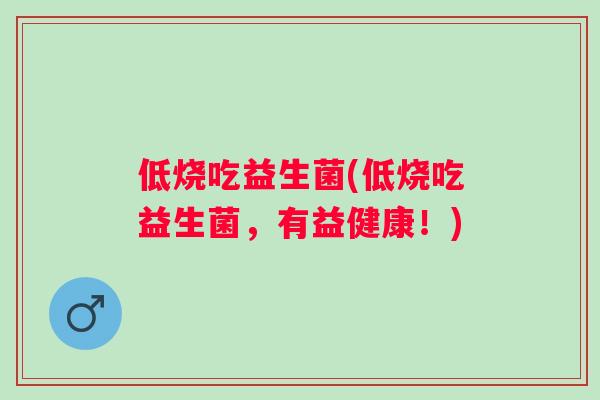 低烧吃益生菌(低烧吃益生菌,有益健康!) 低烧吃益生菌(低烧吃益生菌,有益健康!)
