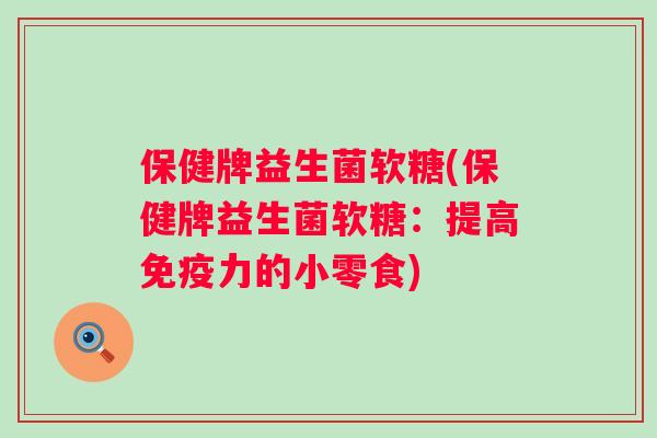 保健牌益生菌软糖(保健牌益生菌软糖:提高力的小零食) 保健牌益生菌软糖(保健牌益生菌软糖:提高力的小零食)