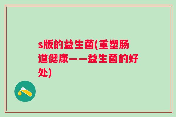 s版的益生菌(重塑肠道健康——益生菌的好处)