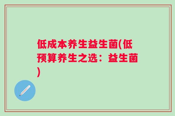 低成本养生益生菌(低预算养生之选:益生菌) 低成本养生益生菌(低预算养生之选:益生菌)