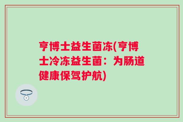 亨博士益生菌冻(亨博士冷冻益生菌:为肠道健康保驾护航) 亨博士益生菌冻(亨博士冷冻益生菌:为肠道健康保驾护航)