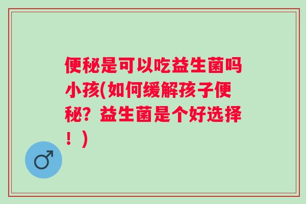是可以吃益生菌吗小孩(如何缓解孩子?益生菌是个好选择!) 是可以吃益生菌吗小孩(如何缓解孩子?益生菌是个好选择!)