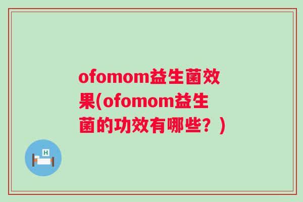ofomom益生菌效果(ofomom益生菌的功效有哪些？)