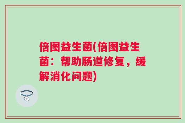 倍图益生菌(倍图益生菌:帮助肠道修复,缓解消化问题) 倍图益生菌(倍图益生菌:帮助肠道修复,缓解消化问题)