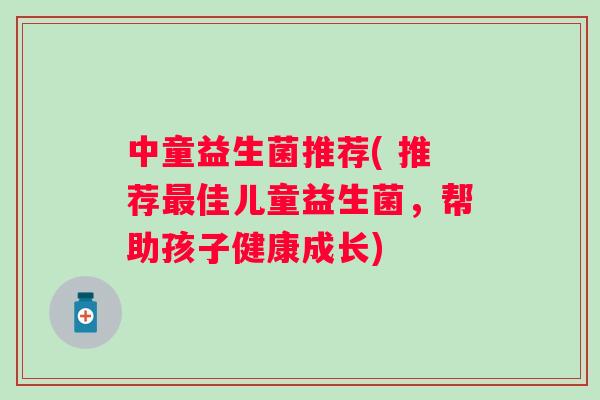 中童益生菌推荐( 推荐佳儿童益生菌,帮助孩子健康成长) 中童益生菌推荐( 推荐佳儿童益生菌,帮助孩子健康成长)
