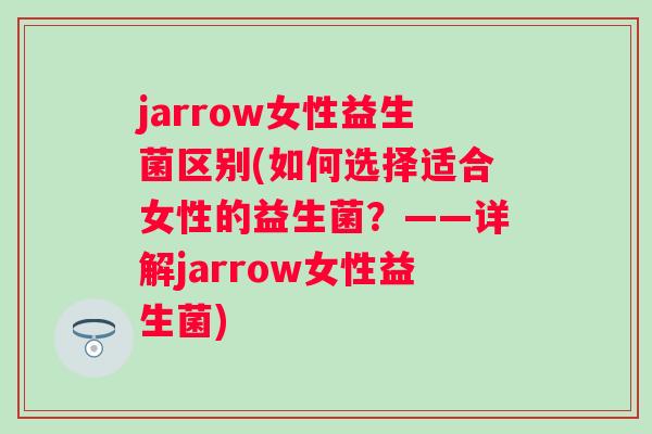jarrow女性益生菌区别(如何选择适合女性的益生菌?——详解jarrow女性益生菌) jarrow女性益生菌区别(如何选择适合女性的益生菌?——详解jarrow女性益生菌)