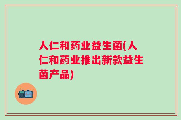 人仁和药业益生菌(人仁和药业推出新款益生菌产品) 人仁和药业益生菌(人仁和药业推出新款益生菌产品)