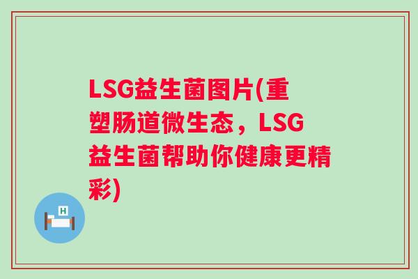LSG益生菌图片(重塑肠道微生态，LSG益生菌帮助你健康更精彩)
