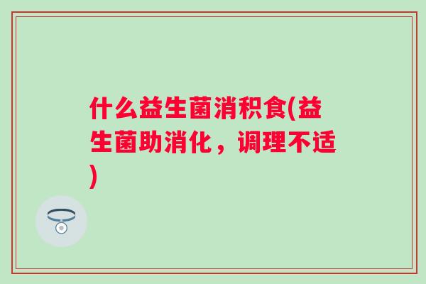 什么益生菌消积食(益生菌助消化，调理不适)