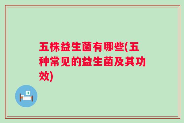 五株益生菌有哪些(五种常见的益生菌及其功效) 五株益生菌有哪些(五种常见的益生菌及其功效)