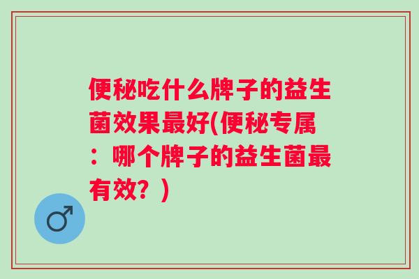 吃什么牌子的益生菌效果好(专属:哪个牌子的益生菌有效?) 吃什么牌子的益生菌效果好(专属:哪个牌子的益生菌有效?)