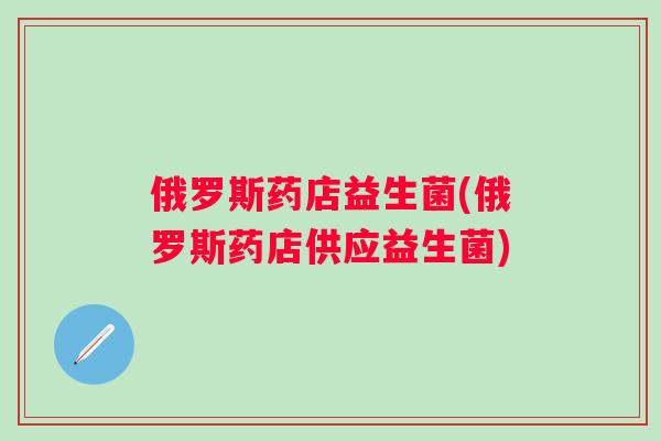 俄罗斯药店益生菌(俄罗斯药店供应益生菌) 俄罗斯药店益生菌(俄罗斯药店供应益生菌)
