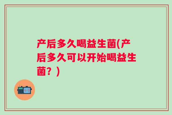 产后多久喝益生菌(产后多久可以开始喝益生菌？)