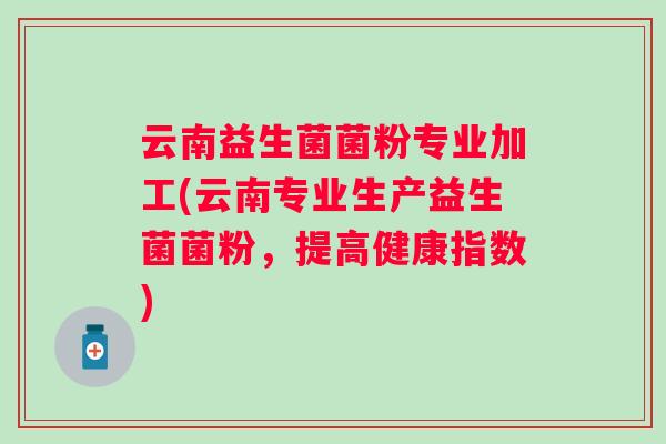 云南益生菌菌粉专业加工(云南专业生产益生菌菌粉，提高健康指数)