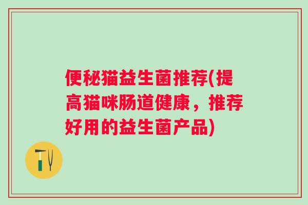 猫益生菌推荐(提高猫咪肠道健康，推荐好用的益生菌产品)