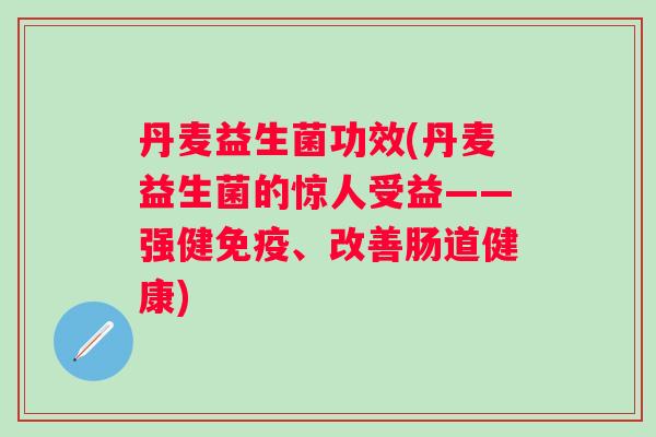丹麦益生菌功效(丹麦益生菌的惊人受益——强健、改善肠道健康)