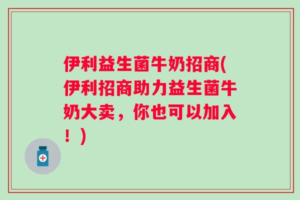 伊利益生菌牛奶招商(伊利招商助力益生菌牛奶大卖，你也可以加入！)