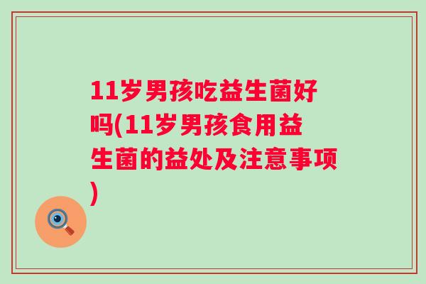 11岁男孩吃益生菌好吗(11岁男孩食用益生菌的益处及注意事项)