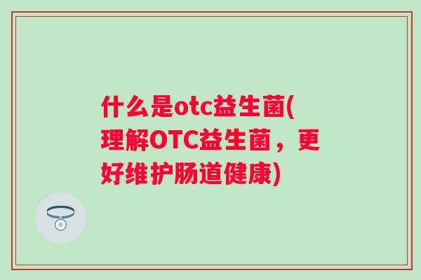 什么是otc益生菌(理解OTC益生菌，更好维护肠道健康)