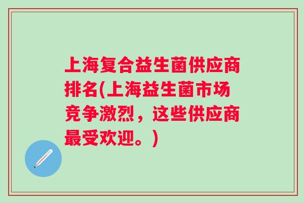 上海复合益生菌供应商排名(上海益生菌市场竞争激烈，这些供应商受欢迎。)