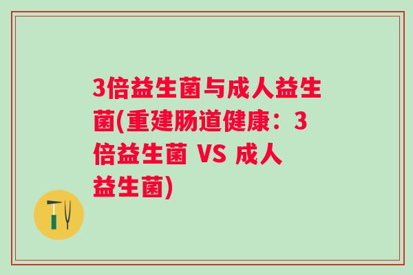 3倍益生菌与成人益生菌(重建肠道健康：3倍益生菌 VS 成人益生菌)