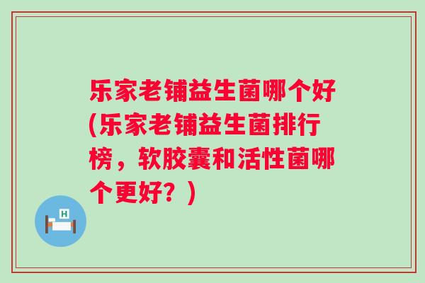 乐家老铺益生菌哪个好(乐家老铺益生菌排行榜，软胶囊和活性菌哪个更好？)