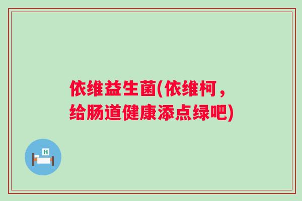 依维益生菌(依维柯，给肠道健康添点绿吧)