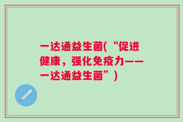 一达通益生菌(“促进健康，强化力——一达通益生菌”)
